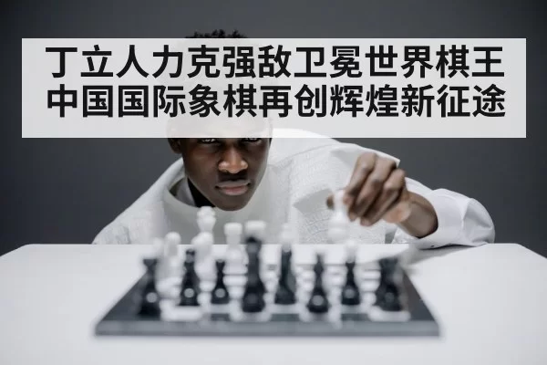 丁立人力克强敌卫冕世界棋王中国国际象棋再创辉煌新征途