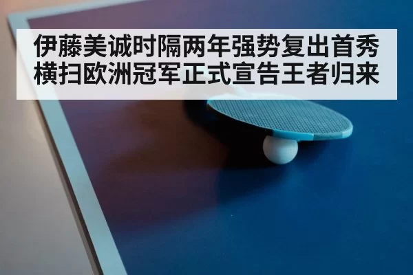 伊藤美诚时隔两年强势复出首秀横扫欧洲冠军正式宣告王者归来