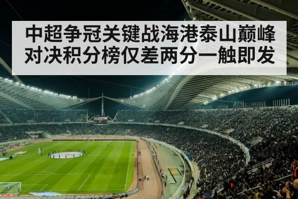 中超争冠关键战海港泰山巅峰对决积分榜仅差两分一触即发