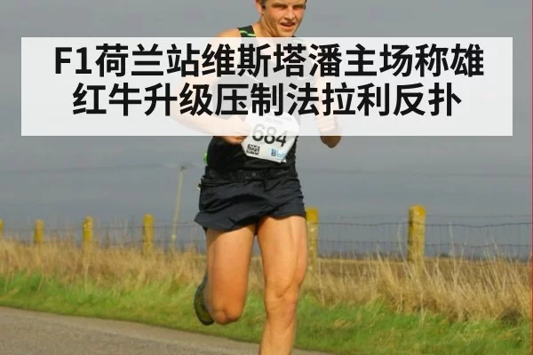 F1荷兰站维斯塔潘主场称雄 红牛升级压制法拉利反扑