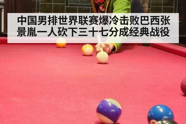 中国男排世界联赛爆冷击败巴西张景胤一人砍下三十七分成经典战役