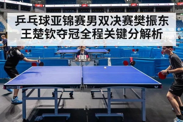 乒乓球亚锦赛男双决赛樊振东王楚钦夺冠全程关键分解析