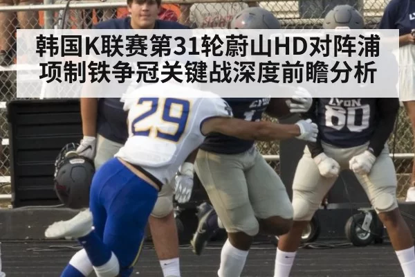 韩国K联赛第31轮蔚山HD对阵浦项制铁争冠关键战深度前瞻分析