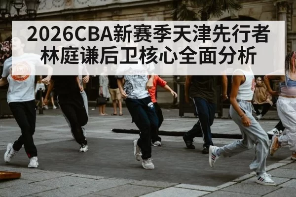 2026CBA新赛季天津先行者林庭谦后卫核心全面分析
